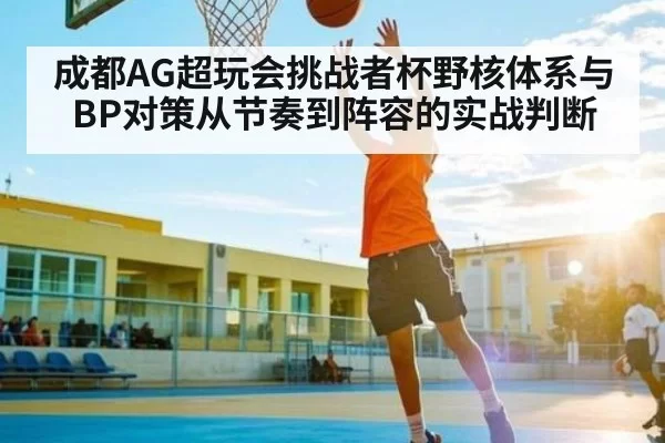 成都AG超玩会挑战者杯野核体系与BP对策从节奏到阵容的实战判断